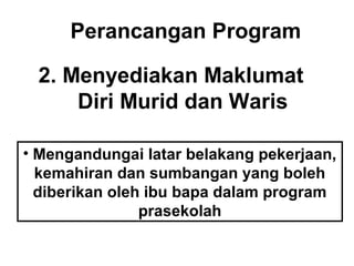 Perancangan Program
2. Menyediakan Maklumat
Diri Murid dan Waris
• Mengandungai latar belakang pekerjaan,
kemahiran dan sumbangan yang boleh
diberikan oleh ibu bapa dalam program
prasekolah
 