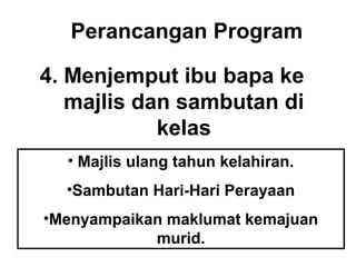 Perancangan Program
4. Menjemput ibu bapa ke
majlis dan sambutan di
kelas
• Majlis ulang tahun kelahiran.
•Sambutan Hari-Hari Perayaan
•Menyampaikan maklumat kemajuan
murid.
 
