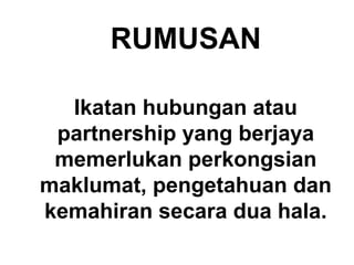 RUMUSAN
Ikatan hubungan atau
partnership yang berjaya
memerlukan perkongsian
maklumat, pengetahuan dan
kemahiran secara dua hala.
 