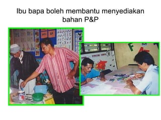 Ibu bapa boleh membantu menyediakan
bahan P&P
 