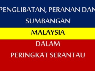 PENGLIBATAN,PERANAN DAN
SUMBANGAN
MALAYSIA
DALAM
PERINGKATSERANTAU
 