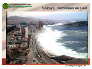 Created by: Kelompok 3/8E
ATMOSFER DAN PENCEMARAN UDARA
PENGETAHUAN LINGKUNGAN
Naiknya Permukaan Air Laut
 