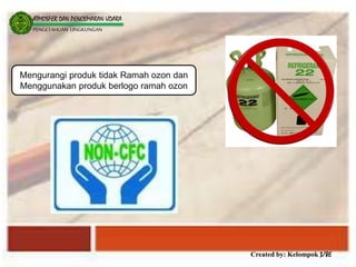 Created by: Kelompok 3/8E
ATMOSFER DAN PENCEMARAN UDARA
PENGETAHUAN LINGKUNGAN
Mengurangi produk tidak Ramah ozon dan
Menggunakan produk berlogo ramah ozon
 