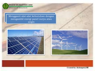 Created by: Kelompok 3/8E
ATMOSFER DAN PENCEMARAN UDARA
PENGETAHUAN LINGKUNGAN
Mengganti alat-alat kebutuhan dengan
mengambil energi panel surya atau
angin
 
