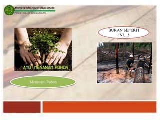 ATMOSFER DAN PENCEMARAN UDARA
PENGETAHUAN LINGKUNGAN
Menanam Pohon
BUKAN SEPERTI
INI…!
 