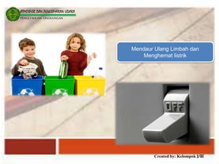 Created by: Kelompok 3/8E
ATMOSFER DAN PENCEMARAN UDARA
PENGETAHUAN LINGKUNGAN
Mendaur Ulang Limbah dan
Menghemat listrik
 