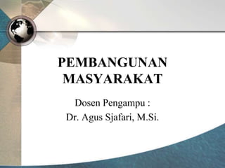 PEMBANGUNAN
MASYARAKAT
Dosen Pengampu :
Dr. Agus Sjafari, M.Si.
 