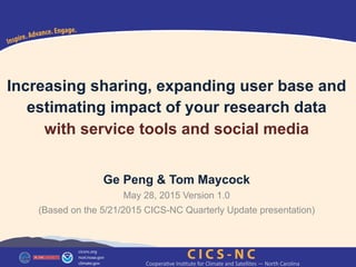 Increasing sharing, expanding user base,
and estimating impact of your research data
using service tools and social media
Ge Peng & Tom Maycock
June 25, 2015 Version 2.0
(Based on the 5/21/2015 CICS-NC Quarterly Update presentation)
 