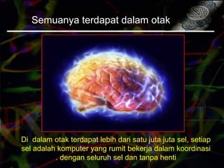 Semuanya terdapat dalam otak
Di dalam otak terdapat lebih dari satu juta juta sel, setiap
sel adalah komputer yang rumit bekerja dalam koordinasi
dengan seluruh sel dan tanpa henti.
 