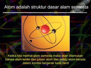 Atom adalah struktur dasar alam semesta
Ketika kita melihat alam semesta maka akan ditemukan
bahwa alam terdiri dari jutaan atom dan setiap atom berada
dalam kondisi bergerak tiada henti.
 