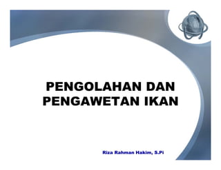 PENGOLAHAN DAN
PENGAWETAN IKAN


      Riza Rahman Hakim, S.Pi
 