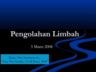 Pengolahan Limbah
                      3 Maret 2008

      Buku; Otto Soemarwoto,
“Atur Diri Sendiri, UGM Press, 2004”
 