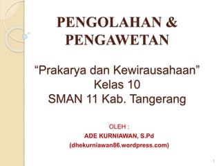 PENGOLAHAN &
PENGAWETAN
“Prakarya dan Kewirausahaan”
Kelas 10
SMAN 11 Kab. Tangerang
OLEH :
ADE KURNIAWAN, S.Pd
(dhekurniawan86.wordpress.com)
1
 