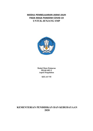MODUL PEMBELAJARAN JARAK JAUH
PADA MASA PANDEMI COVID-19
UNTUK JENJANG SMP
Modul Mata Pelajaran
PRAKARYA
Aspek Pengolahan
KELAS VII
KEMENTERIAN PENDIDIKAN DAN KEBUDAYAAN
2020
 