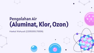 Pengolahan Air
(Aluminat, Klor, Ozon)
Haekal Wahyudi (2209200170006)
 