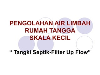 PENGOLAHAN AIR LIMBAH
RUMAH TANGGA
SKALA KECIL
“ Tangki Septik-Filter Up Flow”
 