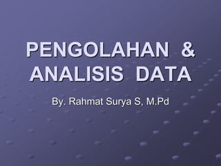 PENGOLAHAN &
ANALISIS DATA
By. Rahmat Surya S, M.Pd
 