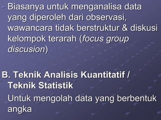 - Biasanya untuk menganalisa data
yang diperoleh dari observasi,
wawancara tidak berstruktur & diskusi
kelompok terarah (focus group
discusion)
B. Teknik Analisis Kuantitatif /
Teknik Statistik
Untuk mengolah data yang berbentuk
angka
 