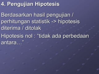 4. Pengujian Hipotesis
Berdasarkan hasil pengujian /
perhitungan statistik -> hipotesis
diterima / ditolak
Hipotesis nol : “tidak ada perbedaan
antara…”
 