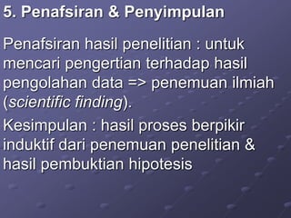 5. Penafsiran & Penyimpulan
Penafsiran hasil penelitian : untuk
mencari pengertian terhadap hasil
pengolahan data => penemuan ilmiah
(scientific finding).
Kesimpulan : hasil proses berpikir
induktif dari penemuan penelitian &
hasil pembuktian hipotesis
 