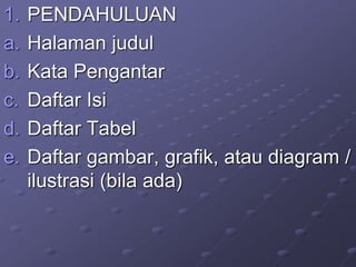 1. PENDAHULUAN
a. Halaman judul
b. Kata Pengantar
c. Daftar Isi
d. Daftar Tabel
e. Daftar gambar, grafik, atau diagram /
ilustrasi (bila ada)
 