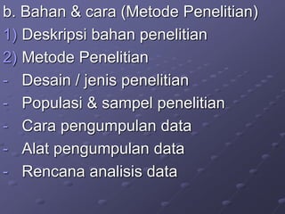b. Bahan & cara (Metode Penelitian)
1) Deskripsi bahan penelitian
2) Metode Penelitian
- Desain / jenis penelitian
- Populasi & sampel penelitian
- Cara pengumpulan data
- Alat pengumpulan data
- Rencana analisis data
 