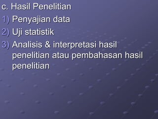 c. Hasil Penelitian
1) Penyajian data
2) Uji statistik
3) Analisis & interpretasi hasil
penelitian atau pembahasan hasil
penelitian
 