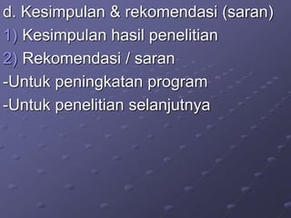 d. Kesimpulan & rekomendasi (saran)
1) Kesimpulan hasil penelitian
2) Rekomendasi / saran
-Untuk peningkatan program
-Untuk penelitian selanjutnya
 