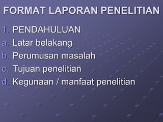 FORMAT LAPORAN PENELITIAN
1. PENDAHULUAN
a. Latar belakang
b. Perumusan masalah
c. Tujuan penelitian
d. Kegunaan / manfaat penelitian
 