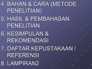 4. BAHAN & CARA (METODE
PENELITIAN)
5. HASIL & PEMBAHASAN
PENELITIAN
6. KESIMPULAN &
REKOMENDASI
7. DAFTAR KEPUSTAKAAN /
REFERENSI
8. LAMPIRAN2
 