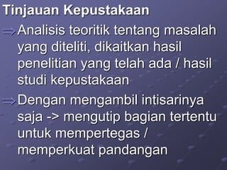 Tinjauan Kepustakaan
Analisis teoritik tentang masalah
yang diteliti, dikaitkan hasil
penelitian yang telah ada / hasil
studi kepustakaan
Dengan mengambil intisarinya
saja -> mengutip bagian tertentu
untuk mempertegas /
memperkuat pandangan
 