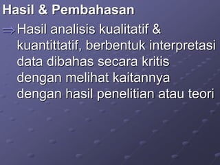 Hasil & Pembahasan
Hasil analisis kualitatif &
kuantittatif, berbentuk interpretasi
data dibahas secara kritis
dengan melihat kaitannya
dengan hasil penelitian atau teori
 