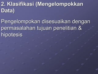 2. Klasifikasi (Mengelompokkan
Data)
Pengelompokan disesuaikan dengan
permasalahan tujuan penelitian &
hipotesis
 