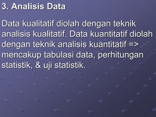 3. Analisis Data
Data kualitatif diolah dengan teknik
analisis kualitatif. Data kuantitatif diolah
dengan teknik analisis kuantitatif =>
mencakup tabulasi data, perhitungan
statistik, & uji statistik.
 