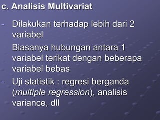 c. Analisis Multivariat
- Dilakukan terhadap lebih dari 2
variabel
Biasanya hubungan antara 1
variabel terikat dengan beberapa
variabel bebas
- Uji statistik : regresi berganda
(multiple regression), analisis
variance, dll
 
