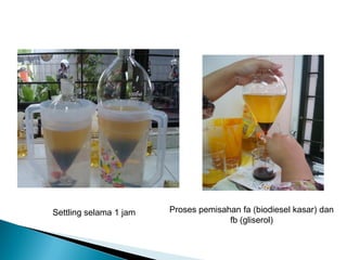 Settling selama 1 jam 
Proses pemisahan fa (biodiesel kasar) dan fb (gliserol)  