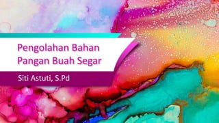 Pengolahan Bahan
Pangan Buah Segar
Siti Astuti, S.Pd
 