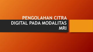 PENGOLAHAN CITRA
DIGITAL PADA MODALITAS
MRI
 