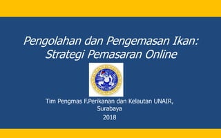 Pengolahan dan Pengemasan Ikan:
Strategi Pemasaran Online
Tim Pengmas F.Perikanan dan Kelautan UNAIR,
Surabaya
2018
 