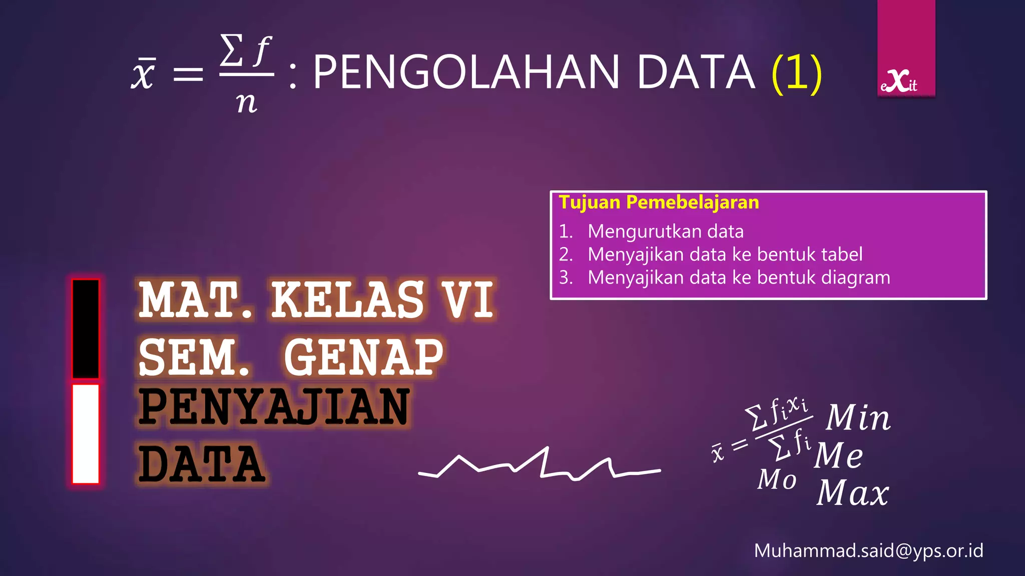 PENYAJIAN
DATA
MAT. KELAS VI
SEM. GENAP
𝑥 =
𝑓
𝑛
: PENGOLAHAN DATA (1)
Muhammad.said@yps.or.id
Tujuan Pemebelajaran
1. Mengurutkan data
2. Menyajikan data ke bentuk tabel
3. Menyajikan data ke bentuk diagram
exit
𝑀𝑜
𝑀𝑒
𝑀𝑎𝑥
𝑀𝑖𝑛
 