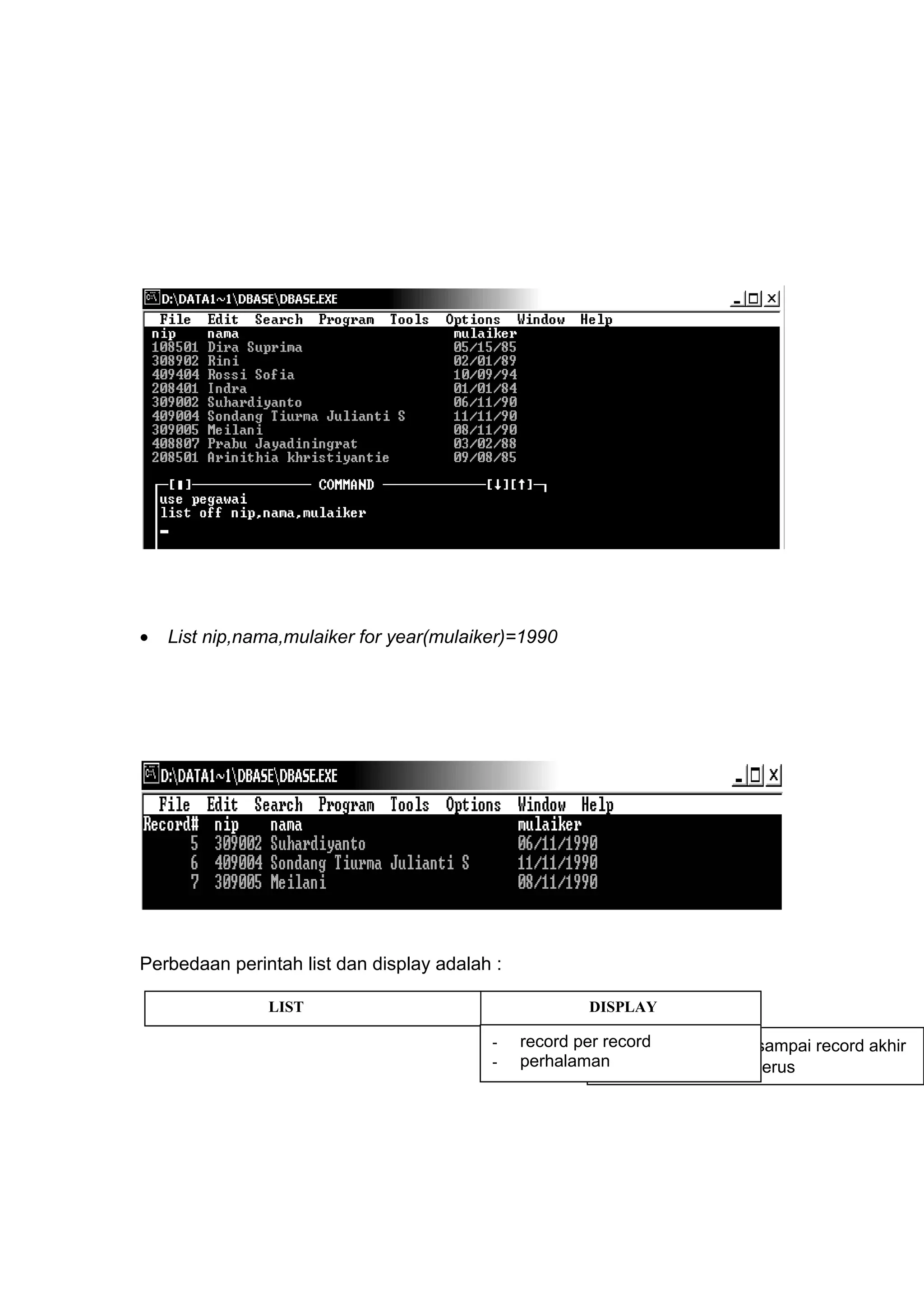 • List nip,nama,mulaiker for year(mulaiker)=1990
Perbedaan perintah list dan display adalah :
LIST DISPLAY
- Dari record awal sampai record akhir
- Secara terus menerus
- record per record
- perhalaman
 