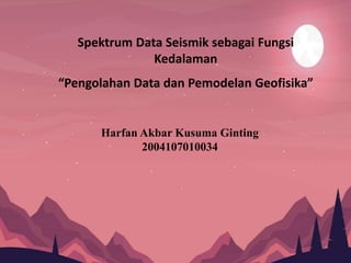 Spektrum Data Seismik sebagai Fungsi
Kedalaman
“Pengolahan Data dan Pemodelan Geofisika”
Harfan Akbar Kusuma Ginting
2004107010034
 