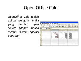 Open Office Calc
OpenOffice Calc adalah
aplikasi pengolah angka
yang besifat open
source (dapat dibuka
melalui sistem operasi
apa saja).
 