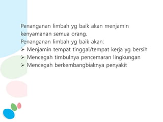 Penanganan limbah yg baik akan menjamin
kenyamanan semua orang.
Penanganan limbah yg baik akan:
 Menjamin tempat tinggal/tempat kerja yg bersih
 Mencegah timbulnya pencemaran lingkungan
 Mencegah berkembangbiaknya penyakit
 