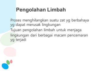 Pengolahan Limbah
Proses menghilangkan suatu zat yg berbahaya
yg dapat merusak lingkungan
Tujuan pengolahan limbah untuk menjaga
lingkungan dari berbagai macam pencemaran
yg terjadi
 