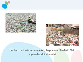 Ini baru dari satu supermarket, bagaimana jika dari 1000
superarket di indonesia?
 