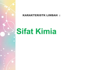 KARAKTERISTK LIMBAH :
Sifat Kimia
 
