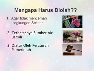 Mengapa Harus Diolah??
1. Agar tidak mencemari
Lingkungan Sekitar
2. Terbatasnya Sumber Air
Bersih
3. Diatur Oleh Peraturan
Pemerintah
 