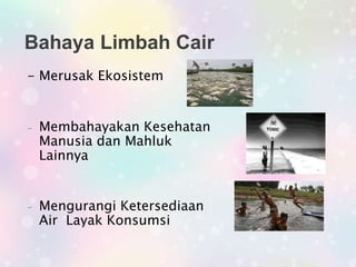 Bahaya Limbah Cair
- Merusak Ekosistem
- Membahayakan Kesehatan
Manusia dan Mahluk
Lainnya
- Mengurangi Ketersediaan
Air Layak Konsumsi
 