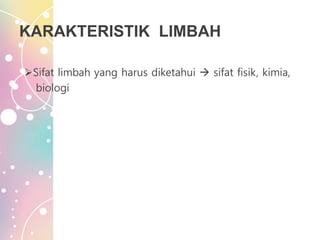KARAKTERISTIK LIMBAH
Sifat limbah yang harus diketahui  sifat fisik, kimia,
biologi
 